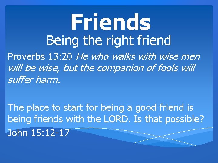 Friends Being the right friend Proverbs 13: 20 He who walks with wise men