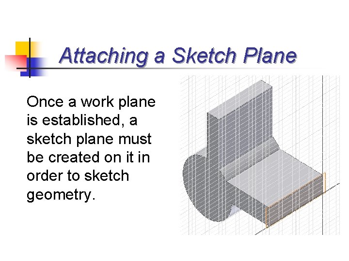 Attaching a Sketch Plane Once a work plane is established, a sketch plane must