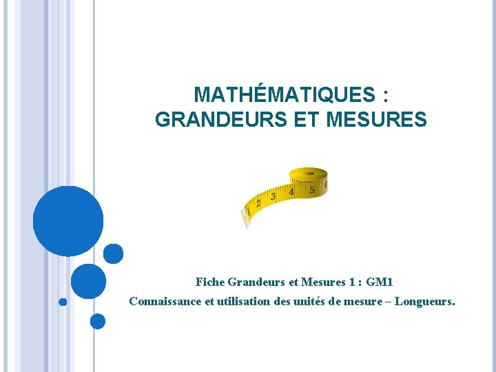 MATHÉMATIQUES : GRANDEURS ET MESURES Fiche Grandeurs et Mesures 1 : GM 1 Connaissance