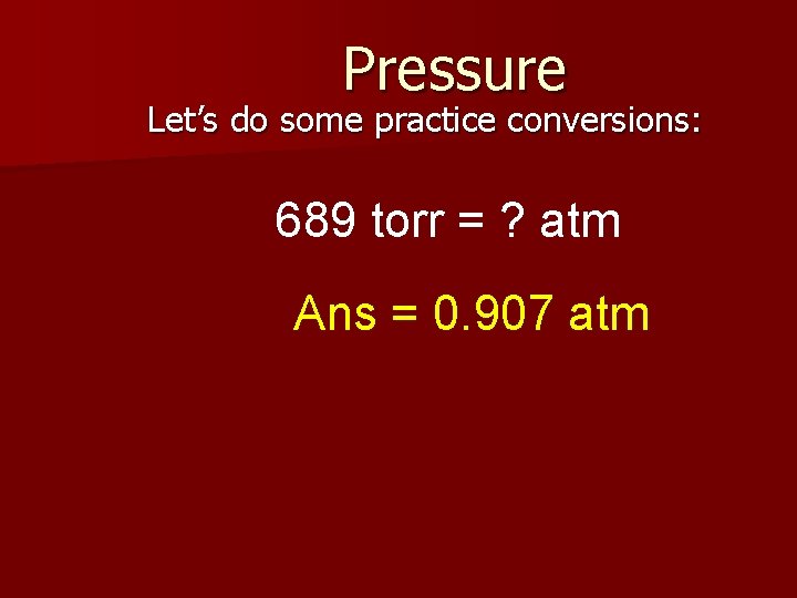 Pressure Let’s do some practice conversions: 689 torr = ? atm Ans = 0.