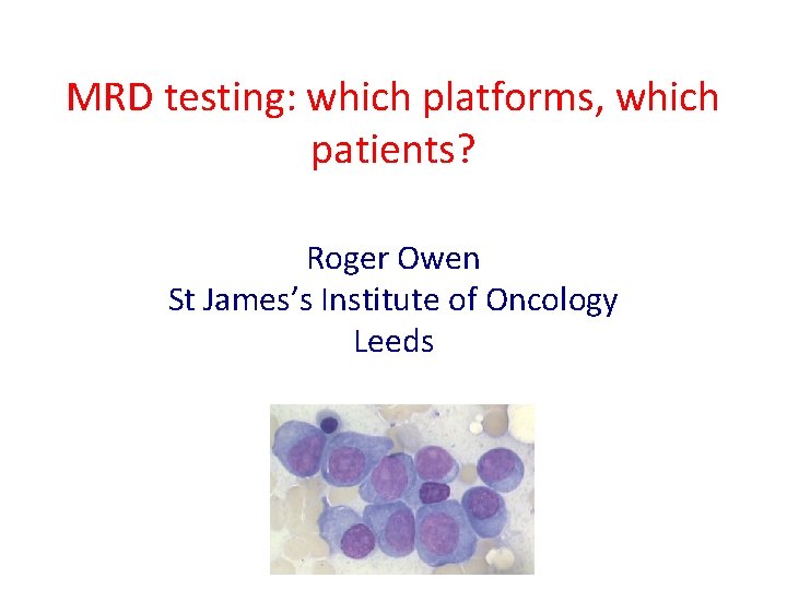 MRD testing: which platforms, which patients? Roger Owen St James’s Institute of Oncology Leeds