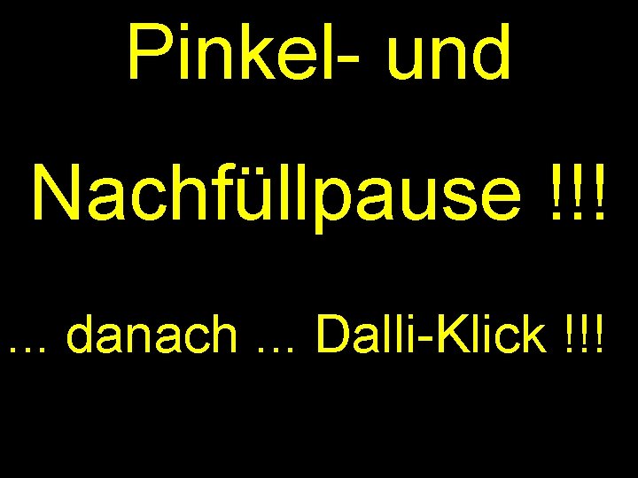 Pinkel- und Nachfüllpause !!!. . . danach. . . Dalli-Klick !!! 