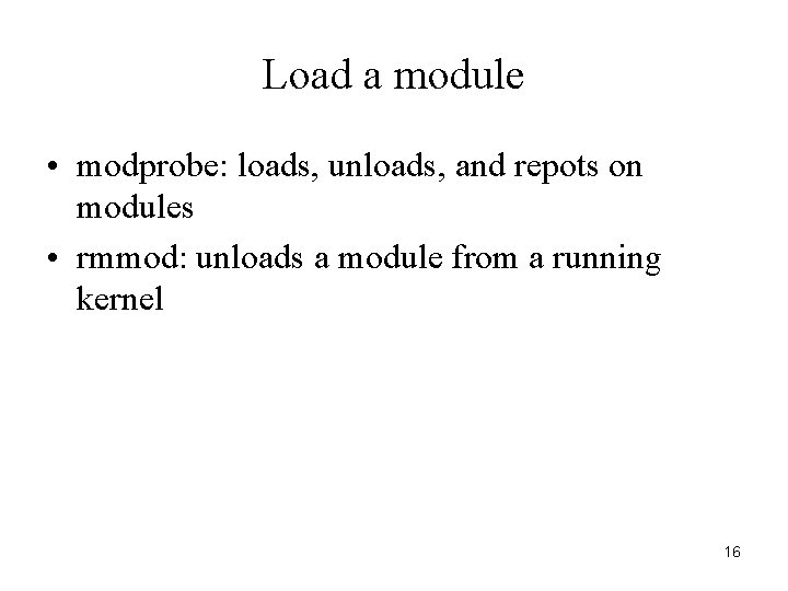 Load a module • modprobe: loads, unloads, and repots on modules • rmmod: unloads