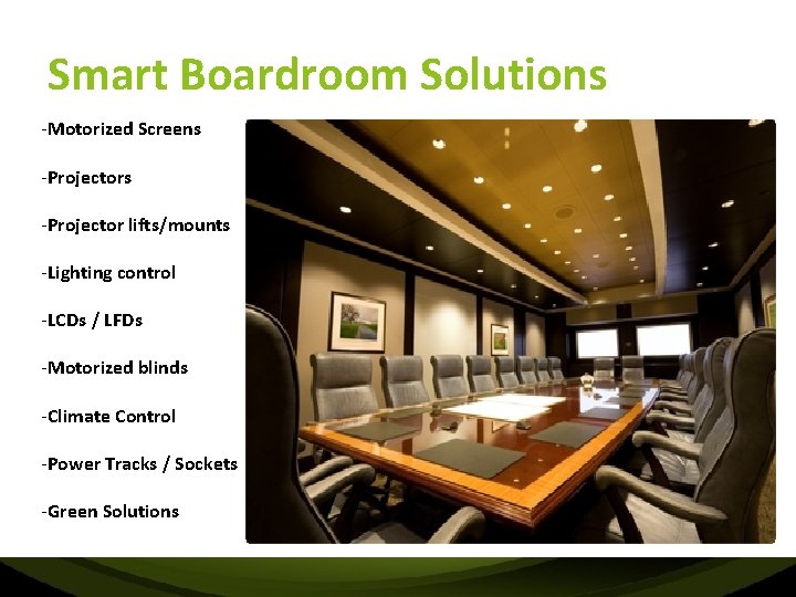 Smart Boardroom Solutions -Motorized Screens -Projector lifts/mounts -Lighting control -LCDs / LFDs -Motorized blinds