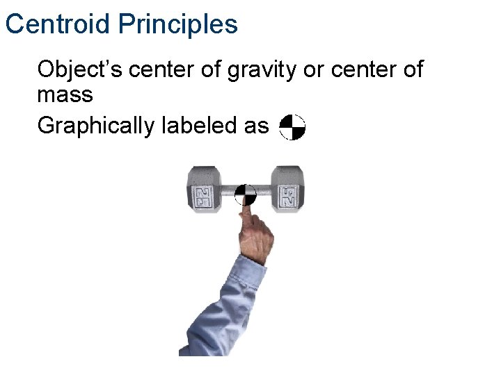 Centroid Principles Object’s center of gravity or center of mass Graphically labeled as 