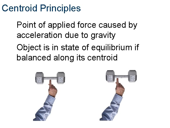 Centroid Principles Point of applied force caused by acceleration due to gravity Object is