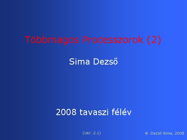 Többmagos Processzorok (2) Sima Dezső 2008 tavaszi félév (Ver. 2. 1) Dezső Sima, 2008