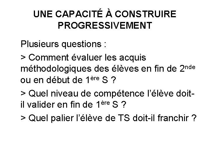 UNE CAPACITÉ À CONSTRUIRE PROGRESSIVEMENT Plusieurs questions : > Comment évaluer les acquis méthodologiques