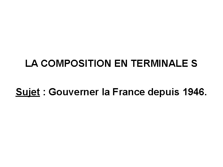 LA COMPOSITION EN TERMINALE S Sujet : Gouverner la France depuis 1946. 