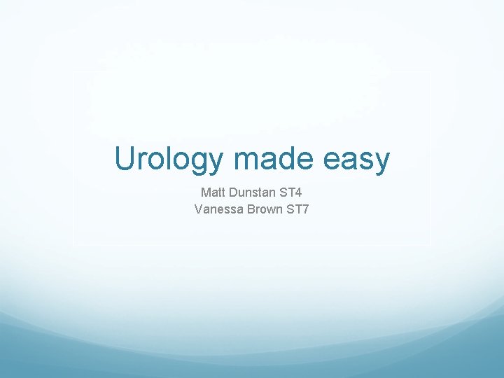 Urology made easy Matt Dunstan ST 4 Vanessa Brown ST 7 