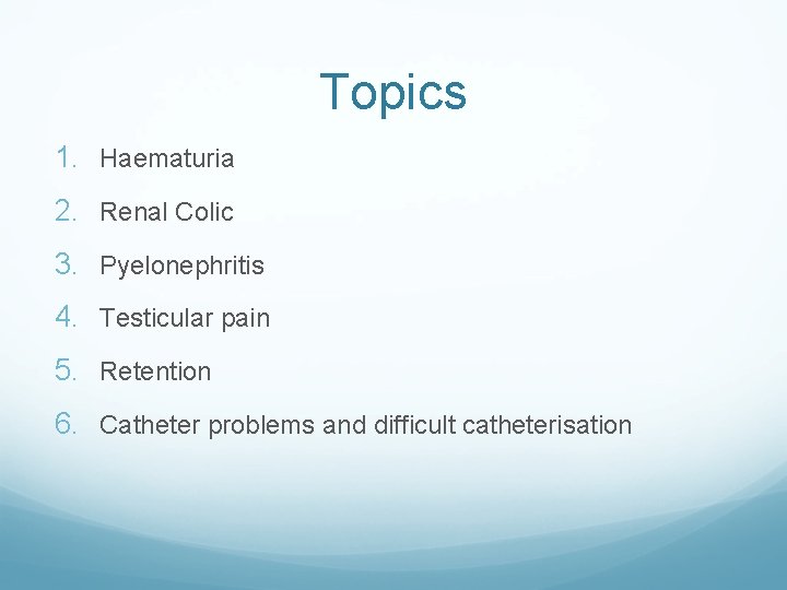 Topics 1. Haematuria 2. Renal Colic 3. Pyelonephritis 4. Testicular pain 5. Retention 6.