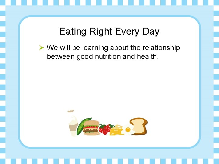 Eating Right Every Day Ø We will be learning about the relationship between good