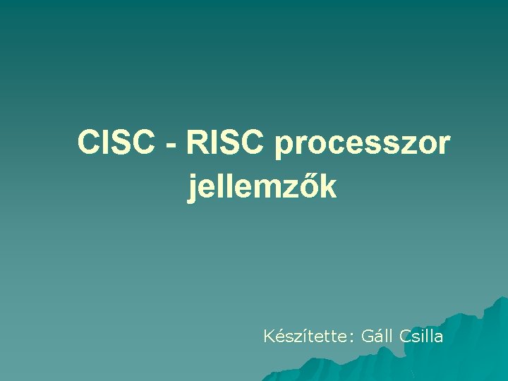 CISC - RISC processzor jellemzők Készítette: Gáll Csilla 