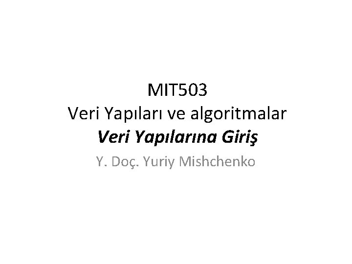 MIT 503 Veri Yapıları ve algoritmalar Veri Yapılarına Giriş Y. Doç. Yuriy Mishchenko 
