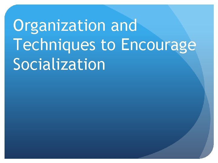 Organization and Techniques to Encourage Socialization 