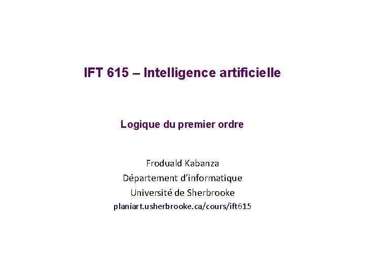 IFT 615 – Intelligence artificielle Logique du premier ordre Froduald Kabanza Département d’informatique Université IFT 615 – Intelligence artificielle Logique du premier ordre Froduald Kabanza Département d’informatique Université