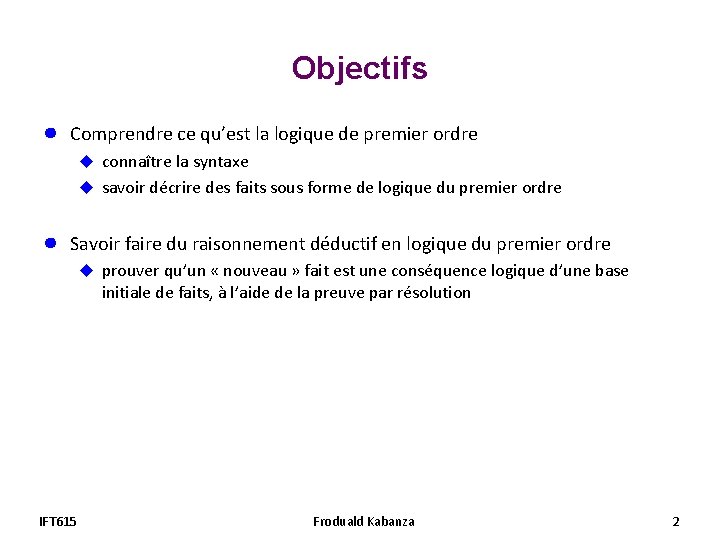 Objectifs ● Comprendre ce qu’est la logique de premier ordre u connaître la syntaxe Objectifs ● Comprendre ce qu’est la logique de premier ordre u connaître la syntaxe