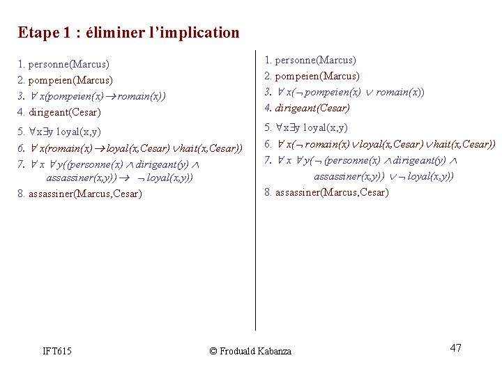 Etape 1 : éliminer l’implication 1. personne(Marcus) 2. pompeien(Marcus) 3. x(pompeien(x) romain(x)) 4. dirigeant(Cesar) Etape 1 : éliminer l’implication 1. personne(Marcus) 2. pompeien(Marcus) 3. x(pompeien(x) romain(x)) 4. dirigeant(Cesar)