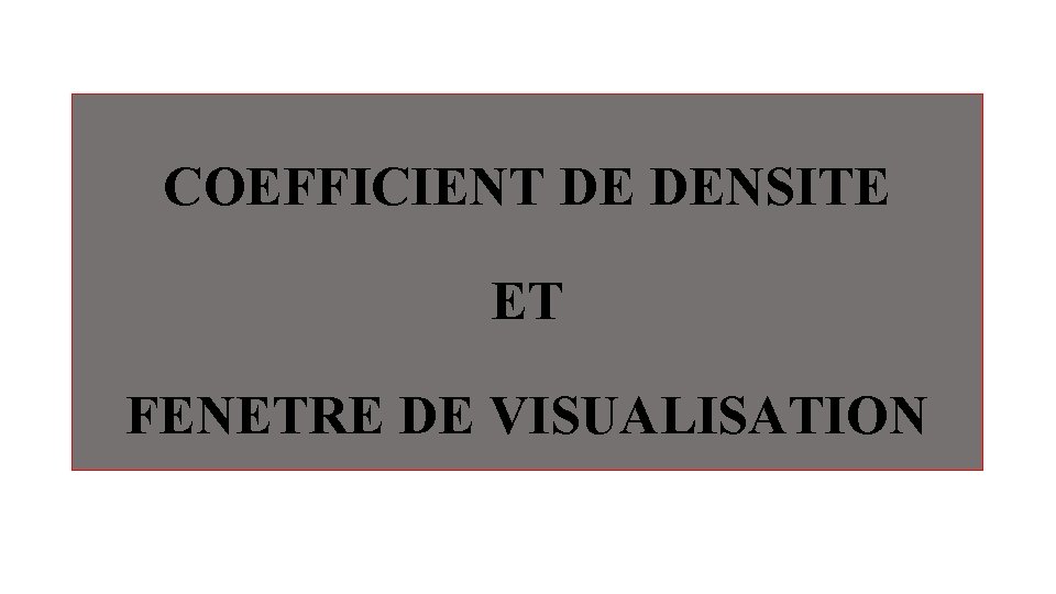COEFFICIENT DE DENSITE ET FENETRE DE VISUALISATION COEFFICIENT DE DENSITE ET FENETRE DE VISUALISATION