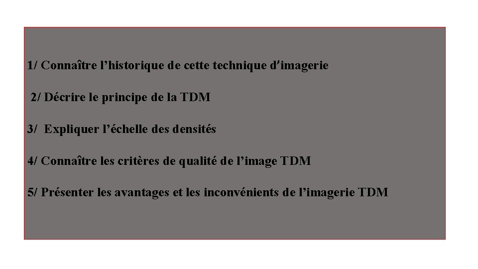 1/ Connaître l’historique de cette technique d’imagerie 2/ Décrire le principe de la TDM 1/ Connaître l’historique de cette technique d’imagerie 2/ Décrire le principe de la TDM