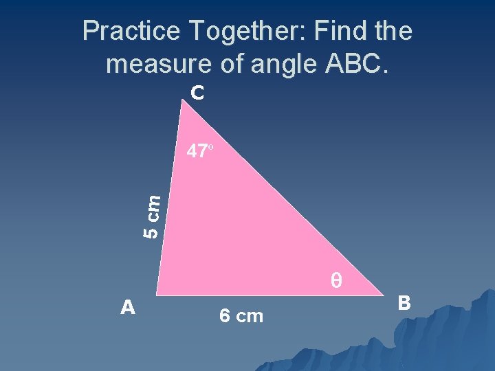 Practice Together: Find the measure of angle ABC. C 5 cm 47º θ A