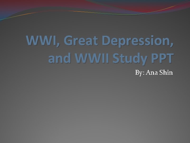 WWI, Great Depression, and WWII Study PPT By: Ana Shin 