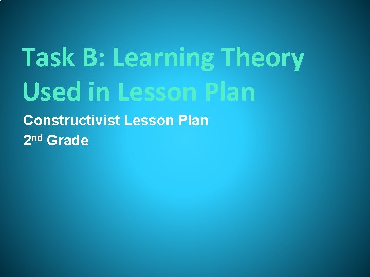 Task B: Learning Theory Used in Lesson Plan Constructivist Lesson Plan 2 nd Grade Task B: Learning Theory Used in Lesson Plan Constructivist Lesson Plan 2 nd Grade