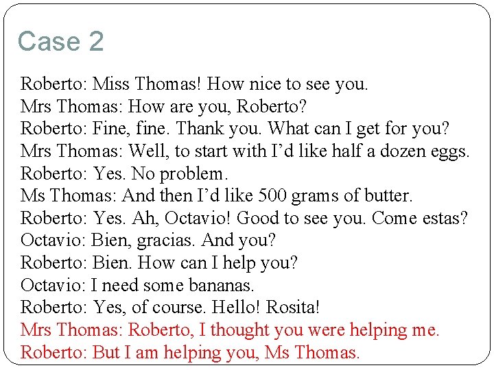 Case 2 Roberto: Miss Thomas! How nice to see you. Mrs Thomas: How are