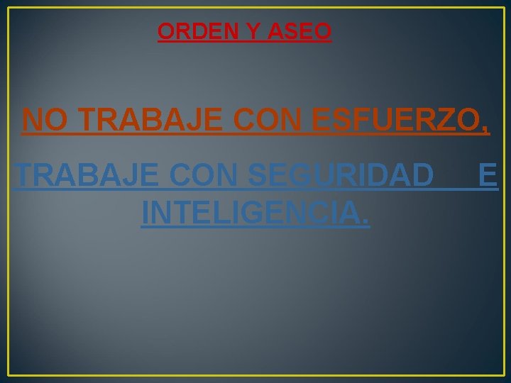 ORDEN Y ASEO NO TRABAJE CON ESFUERZO, TRABAJE CON SEGURIDAD INTELIGENCIA. E 