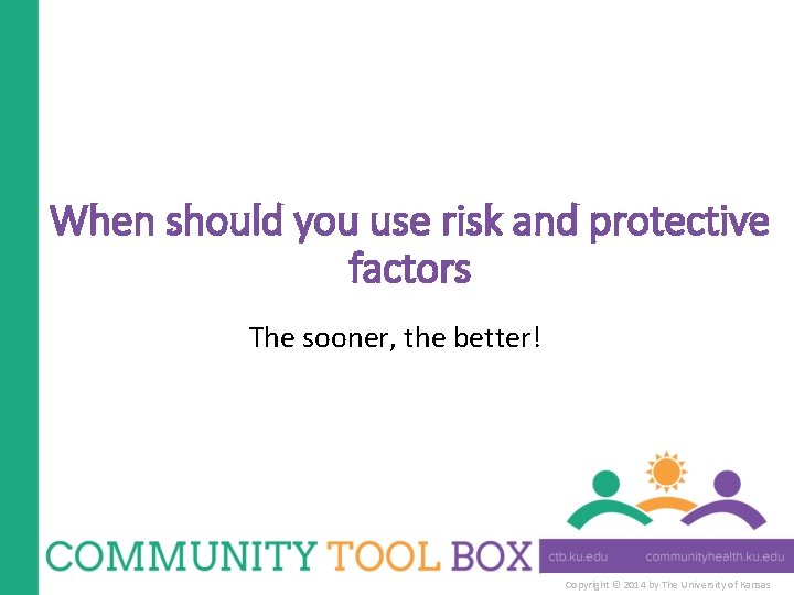 When should you use risk and protective factors The sooner, the better! Copyright ©