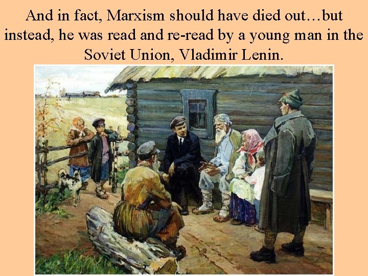 And in fact, Marxism should have died out…but instead, he was read and re-read