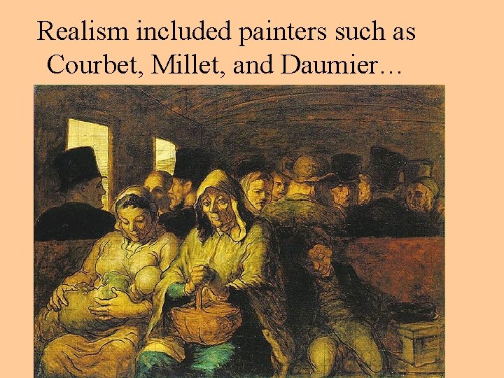 Realism included painters such as Courbet, Millet, and Daumier… 