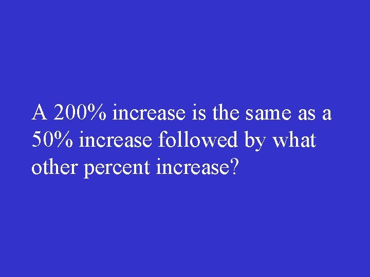 A 200% increase is the same as a 50% increase followed by what other