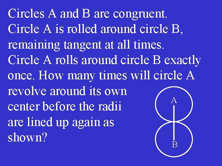 Circles A and B are congruent. Circle A is rolled around circle B, remaining