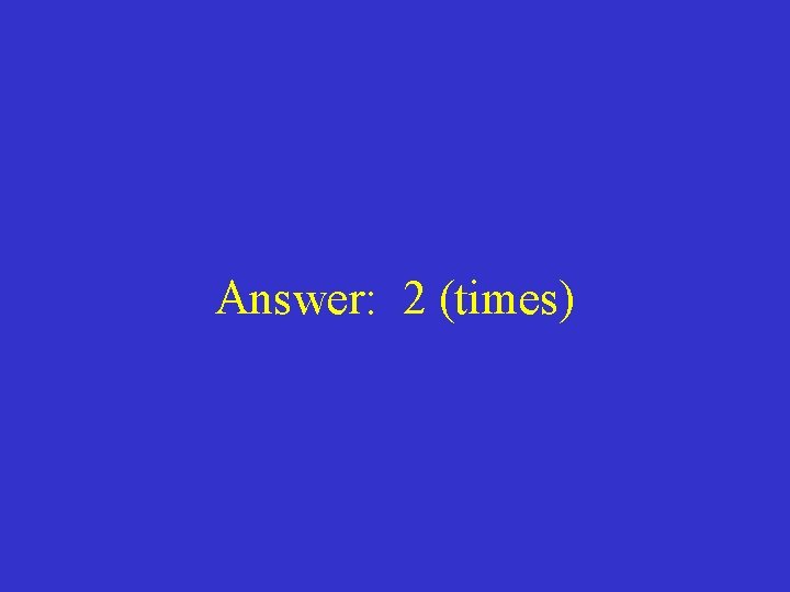 Answer: 2 (times) 