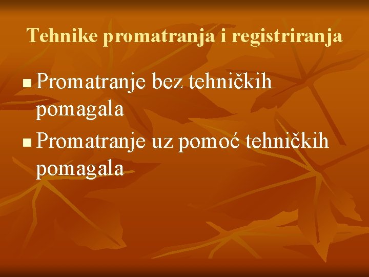 Tehnike promatranja i registriranja Promatranje bez tehničkih pomagala n Promatranje uz pomoć tehničkih pomagala