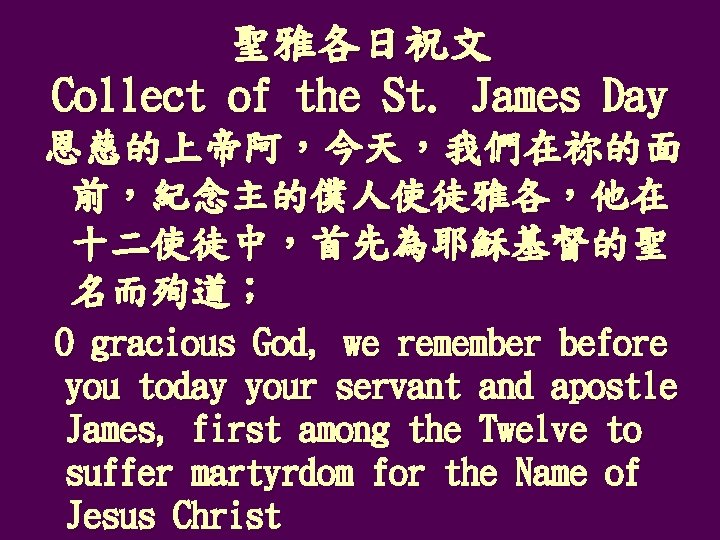 聖雅各日祝文 Collect of the St. James Day 恩慈的上帝阿，今天，我們在祢的面 前，紀念主的僕人使徒雅各，他在 十二使徒中，首先為耶穌基督的聖 名而殉道； O gracious God,