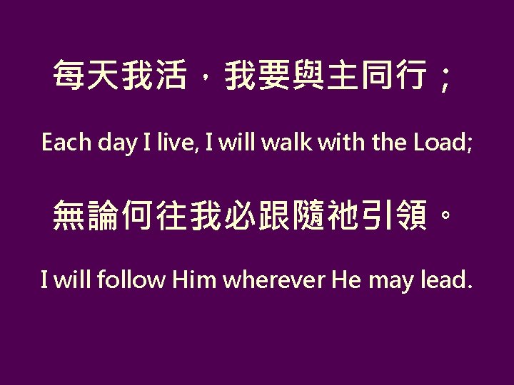 每天我活，我要與主同行； Each day I live, I will walk with the Load; 無論何往我必跟隨祂引領。 I will