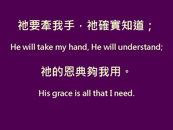 祂要牽我手，祂確實知道； He will take my hand, He will understand; 祂的恩典夠我用。 His grace is all