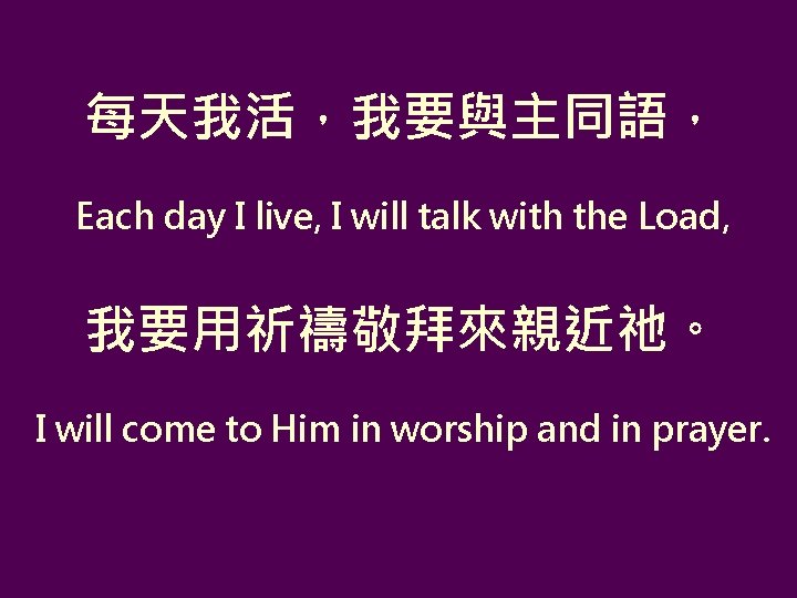 每天我活，我要與主同語， Each day I live, I will talk with the Load, 我要用祈禱敬拜來親近祂。 I will