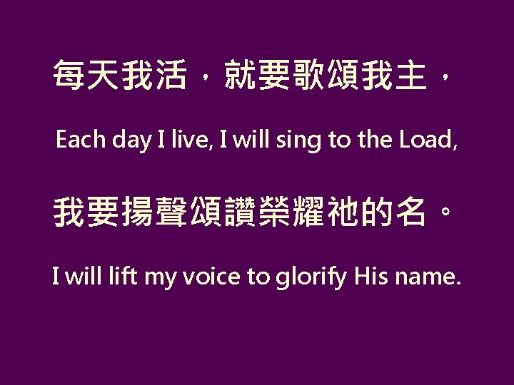 每天我活，就要歌頌我主， Each day I live, I will sing to the Load, 我要揚聲頌讚榮耀祂的名。 I will