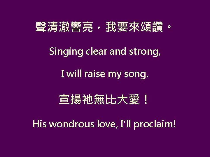 聲清澈響亮，我要來頌讚。 Singing clear and strong, I will raise my song. 宣揚祂無比大愛！ His wondrous love,