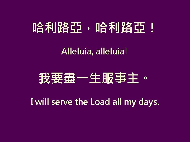 哈利路亞，哈利路亞！ Alleluia, alleluia! 我要盡一生服事主。 I will serve the Load all my days. 