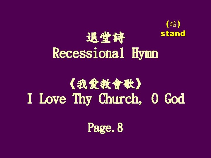 退堂詩 Recessional Hymn (站) stand 《我愛教會歌》 I Love Thy Church, O God Page. 8