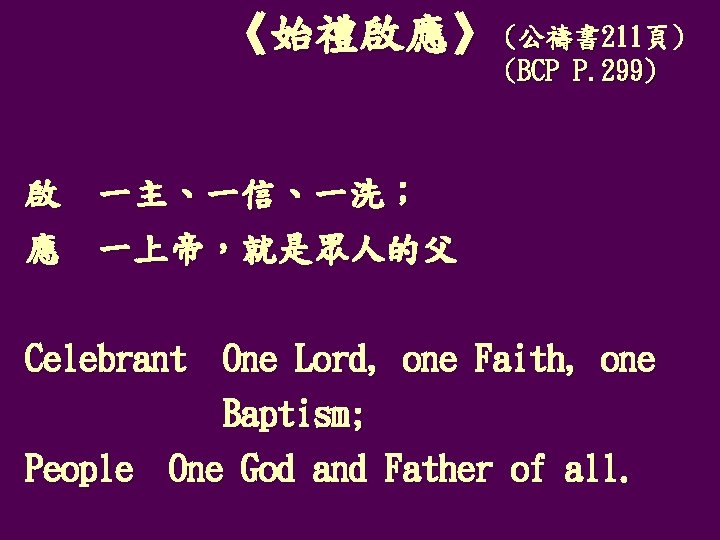 公禱書 《始禮啟應》 (公禱書 211頁) (BCP P. 299) 啟 一主、一信、一洗； 應 一上帝，就是眾人的父 Celebrant One Lord,