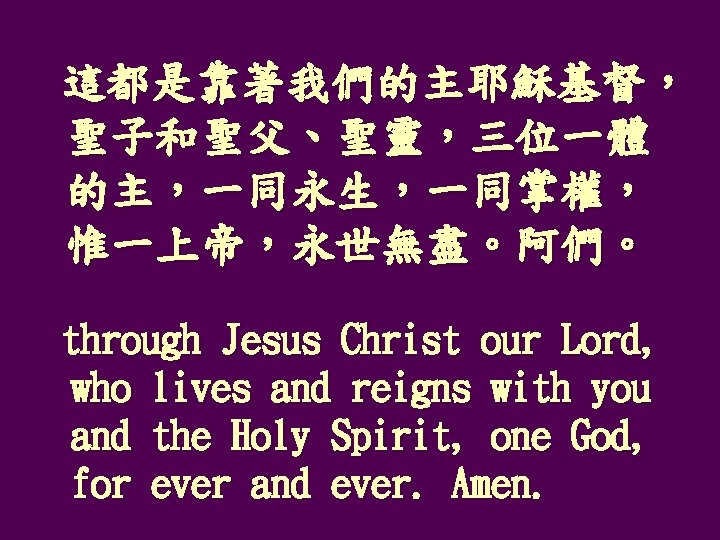 這都是靠著我們的主耶穌基督， 聖子和聖父、聖靈，三位一體 的主，一同永生，一同掌權， 惟一上帝，永世無盡。阿們。 through Jesus Christ our Lord, who lives and reigns with
