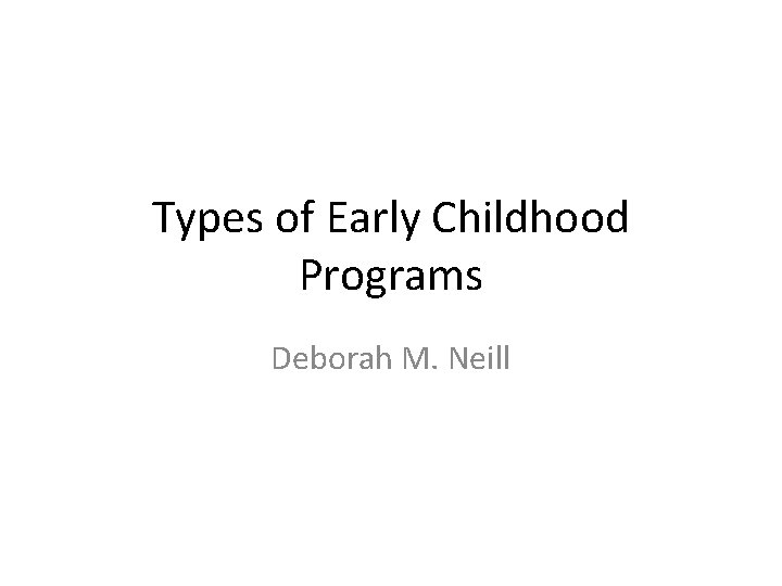 Types of Early Childhood Programs Deborah M. Neill 