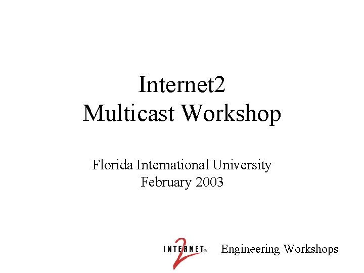 Internet 2 Multicast Workshop Florida International University February 2003 Engineering Workshops 