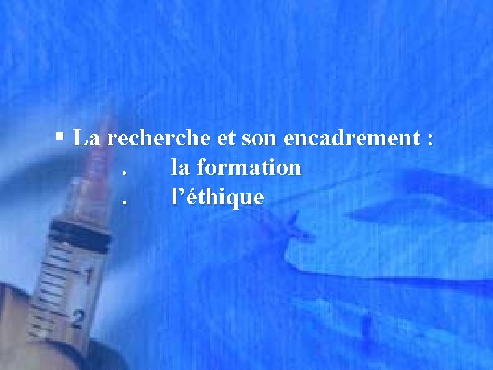 § La recherche et son encadrement : . la formation . l’éthique 