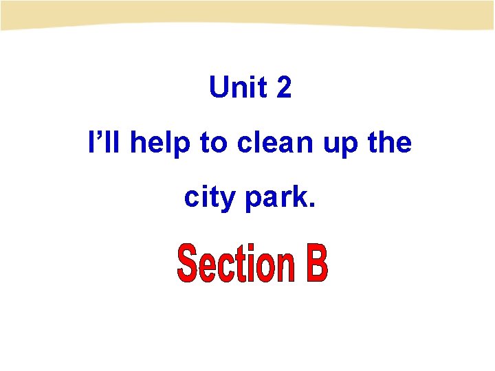 Unit 2 I’ll help to clean up the city park. 